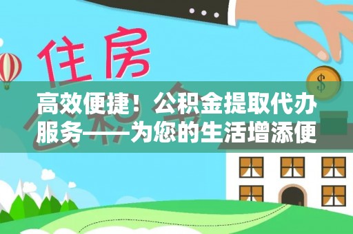 阿克塞高效便捷！公积金提取代办服务——为您的生活增添便利