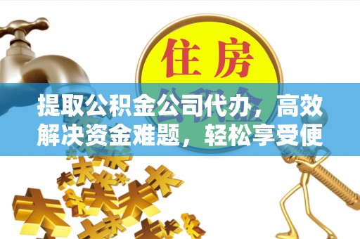 阿克塞提取公积金公司代办，高效解决资金难题，轻松享受便捷服务