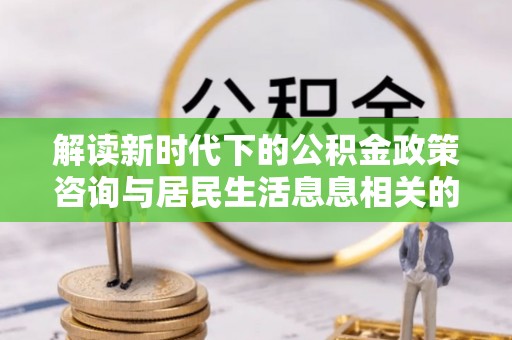 阿克塞解读新时代下的公积金政策咨询与居民生活息息相关的变化