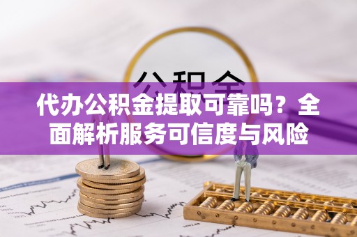 阿克塞代办公积金提取可靠吗？全面解析服务可信度与风险
