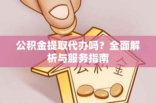 阿克塞公积金提取代办吗？全面解析与服务指南