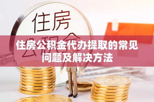 阿克塞住房公积金代办提取的常见问题及解决方法