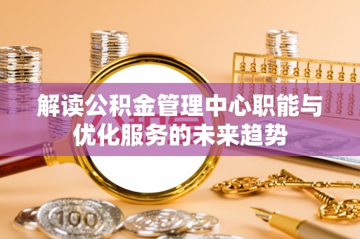 阿克塞解读公积金管理中心职能与优化服务的未来趋势