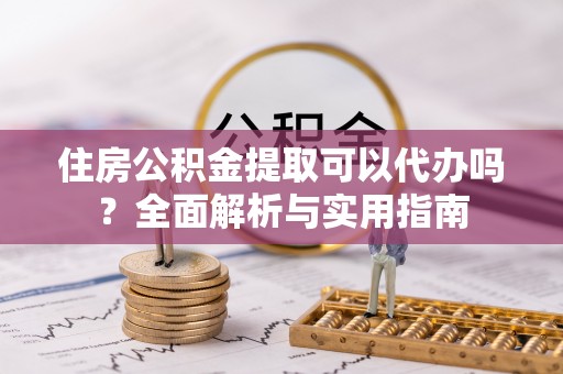 阿克塞住房公积金提取可以代办吗？全面解析与实用指南