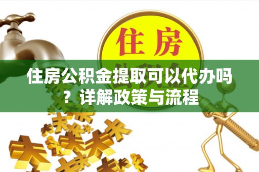 阿克塞住房公积金提取可以代办吗？详解政策与流程