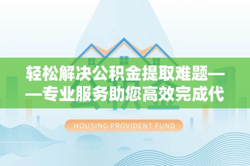 阿克塞轻松解决公积金提取难题——专业服务助您高效完成代办公积金提取