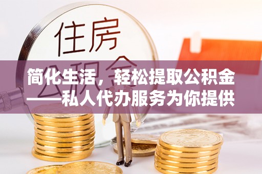 阿克塞简化生活，轻松提取公积金——私人代办服务为你提供便利