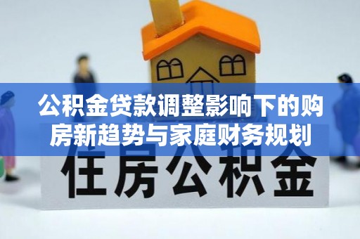 阿克塞公积金贷款调整影响下的购房新趋势与家庭财务规划