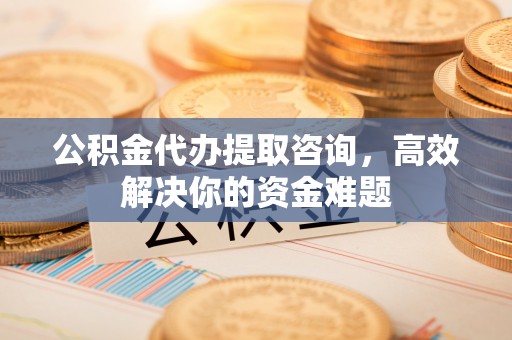 阿克塞公积金代办提取咨询，高效解决你的资金难题