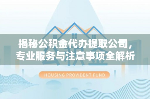 阿克塞揭秘公积金代办提取公司，专业服务与注意事项全解析