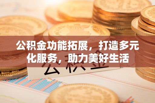 阿克塞公积金功能拓展，打造多元化服务，助力美好生活