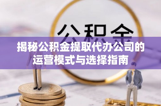 阿克塞揭秘公积金提取代办公司的运营模式与选择指南
