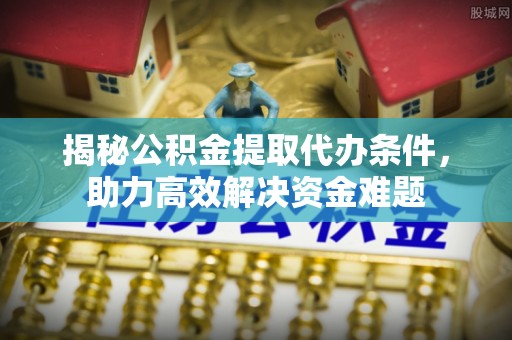 阿克塞揭秘公积金提取代办条件，助力高效解决资金难题