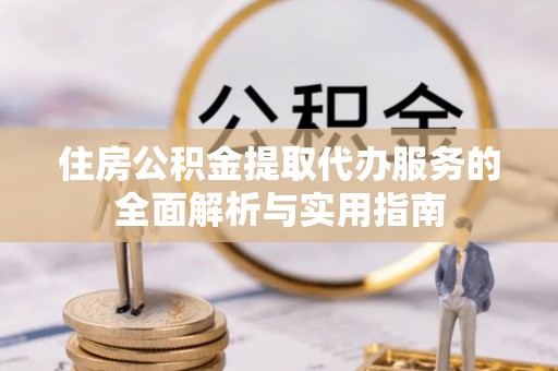 阿克塞住房公积金提取代办服务的全面解析与实用指南