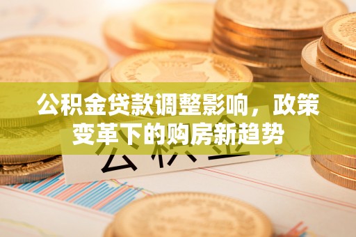 阿克塞公积金贷款调整影响，政策变革下的购房新趋势