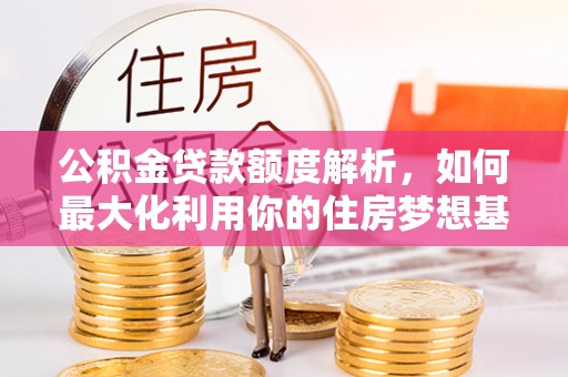 阿克塞公积金贷款额度解析，如何最大化利用你的住房梦想基金