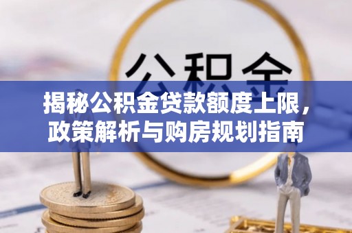 阿克塞揭秘公积金贷款额度上限，政策解析与购房规划指南