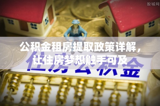 阿克塞公积金租房提取政策详解，让住房梦想触手可及