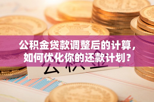 阿克塞公积金贷款调整后的计算，如何优化你的还款计划？