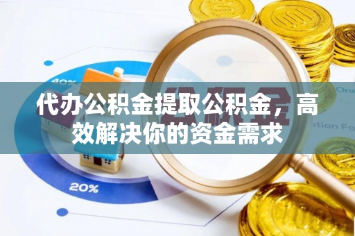 阿克塞代办公积金提取公积金，高效解决你的资金需求