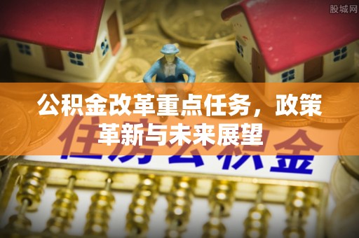 阿克塞公积金改革重点任务，政策革新与未来展望