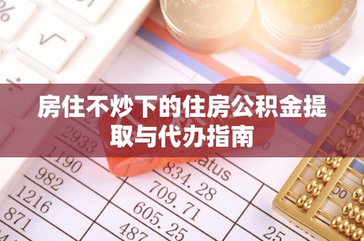 阿克塞房住不炒下的住房公积金提取与代办指南