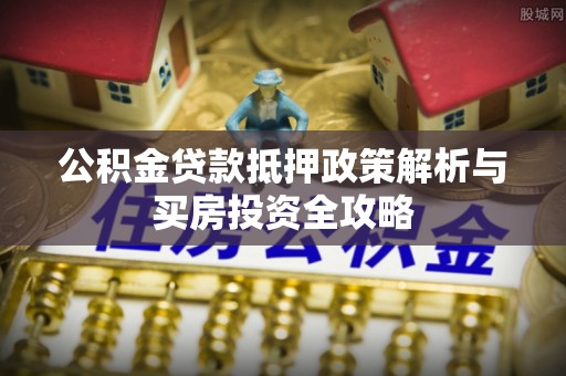 阿克塞公积金贷款抵押政策解析与买房投资全攻略