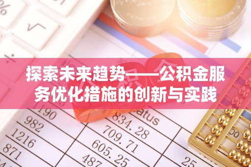 阿克塞探索未来趋势——公积金服务优化措施的创新与实践