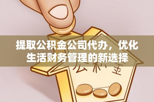 阿克塞提取公积金公司代办，优化生活财务管理的新选择