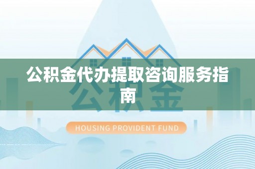 阿克塞公积金代办提取咨询服务指南
