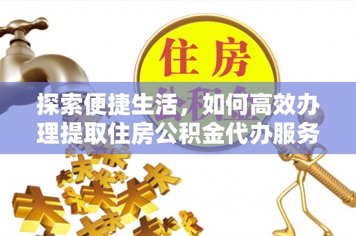 阿克塞探索便捷生活，如何高效办理提取住房公积金代办服务