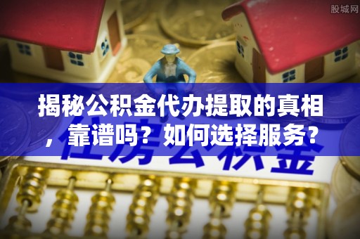 阿克塞揭秘公积金代办提取的真相，靠谱吗？如何选择服务？