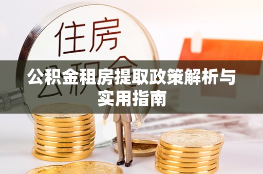 阿克塞公积金租房提取政策解析与实用指南