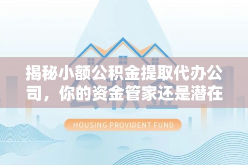 阿克塞揭秘小额公积金提取代办公司，你的资金管家还是潜在陷阱？