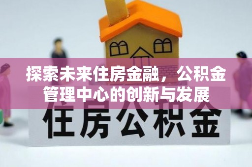阿克塞探索未来住房金融，公积金管理中心的创新与发展