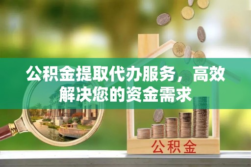 阿克塞公积金提取代办服务，高效解决您的资金需求