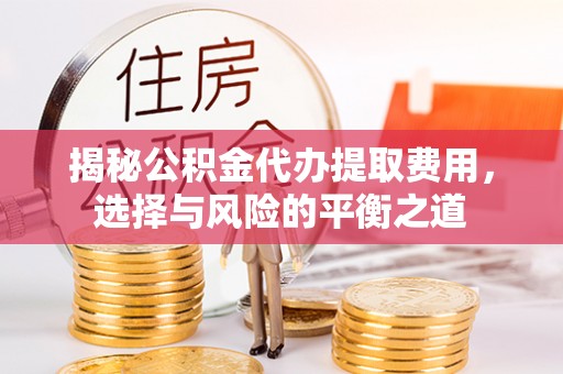 阿克塞揭秘公积金代办提取费用，选择与风险的平衡之道