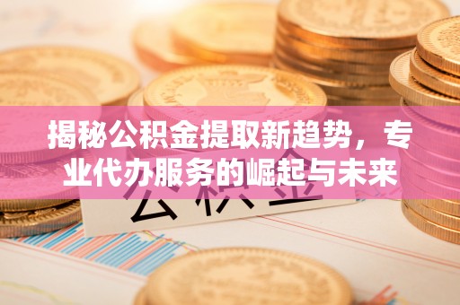 阿克塞揭秘公积金提取新趋势，专业代办服务的崛起与未来