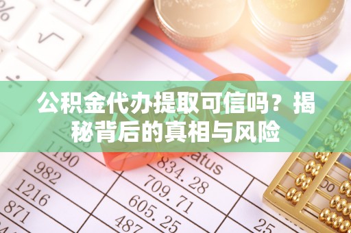 阿克塞公积金代办提取可信吗？揭秘背后的真相与风险
