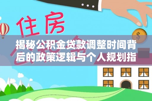 阿克塞揭秘公积金贷款调整时间背后的政策逻辑与个人规划指南
