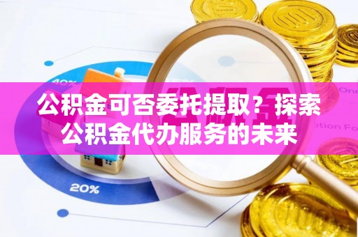 阿克塞公积金可否委托提取？探索公积金代办服务的未来