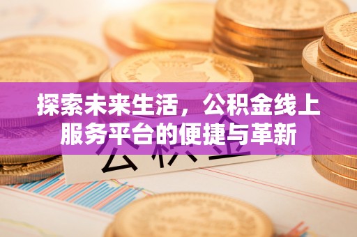 阿克塞探索未来生活，公积金线上服务平台的便捷与革新