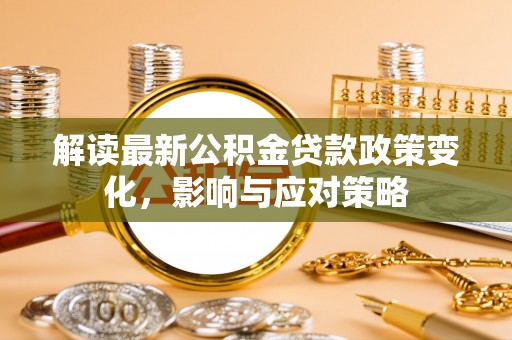 阿克塞解读最新公积金贷款政策变化，影响与应对策略