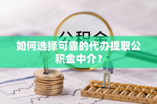阿克塞如何选择可靠的代办提取公积金中介？