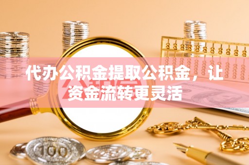 阿克塞代办公积金提取公积金，让资金流转更灵活