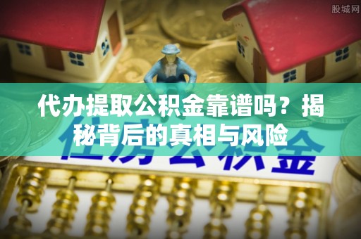 阿克塞代办提取公积金靠谱吗？揭秘背后的真相与风险