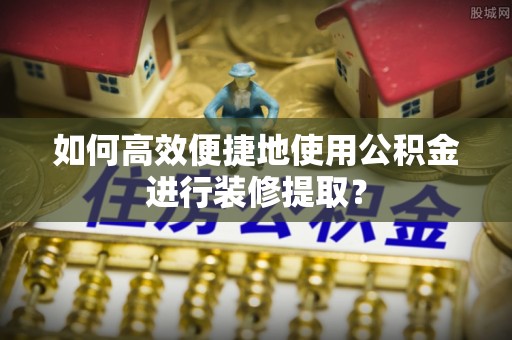 阿克塞如何高效便捷地使用公积金进行装修提取？