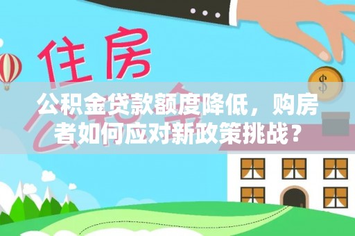 阿克塞公积金贷款额度降低，购房者如何应对新政策挑战？