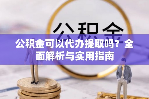 阿克塞公积金可以代办提取吗？全面解析与实用指南