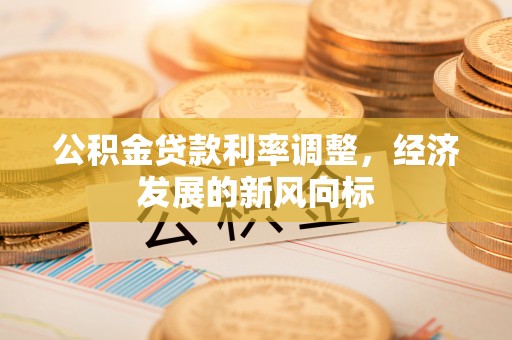 阿克塞公积金贷款利率调整，经济发展的新风向标